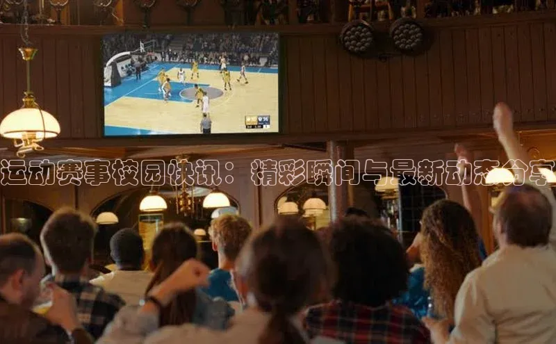 运动赛事校园快讯：精彩瞬间与最新动态分享